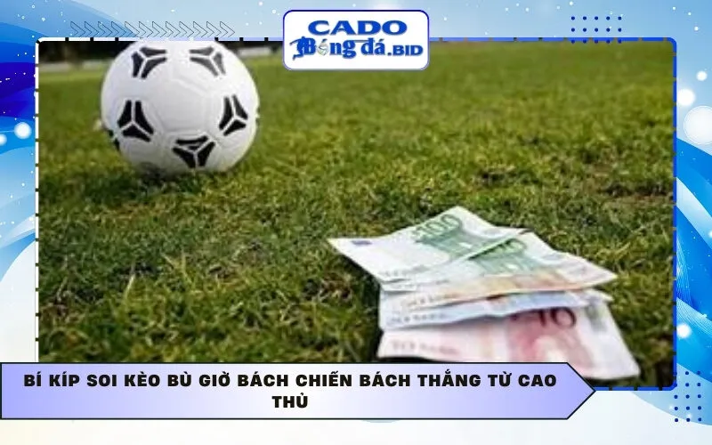 Bí kíp soi kèo bù giờ bách chiến bách thắng từ cao thủ