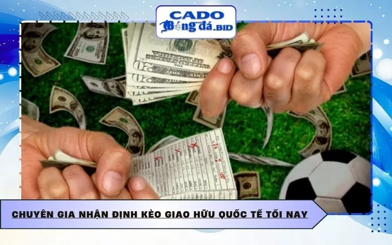 Chuyên gia nhận định kèo giao hữu quốc tế tối nay