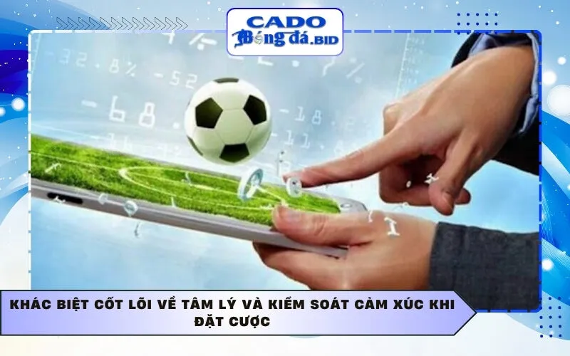 Khác biệt cốt lõi về tâm lý và kiểm soát cảm xúc khi đặt cược