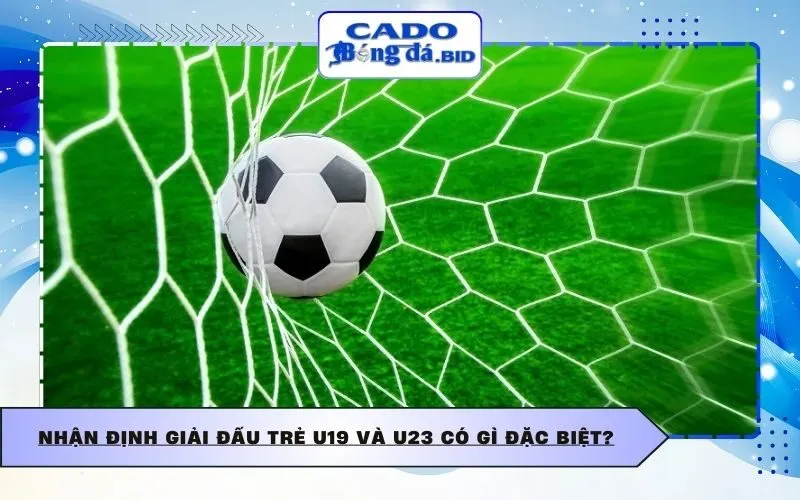 Nhận định giải đấu trẻ U19 và U23 có gì đặc biệt?