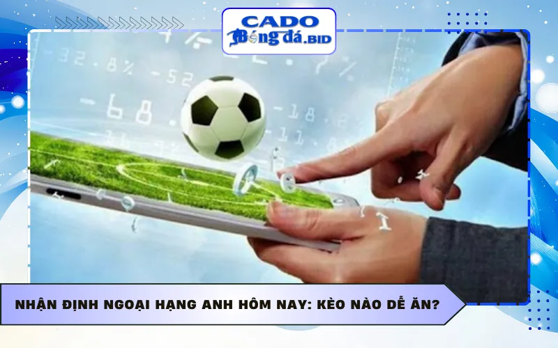 Nhận định Ngoại hạng Anh hôm nay: Kèo nào dễ ăn?