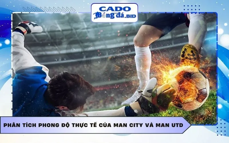 Phân tích phong độ thực tế của Man City và Man Utd