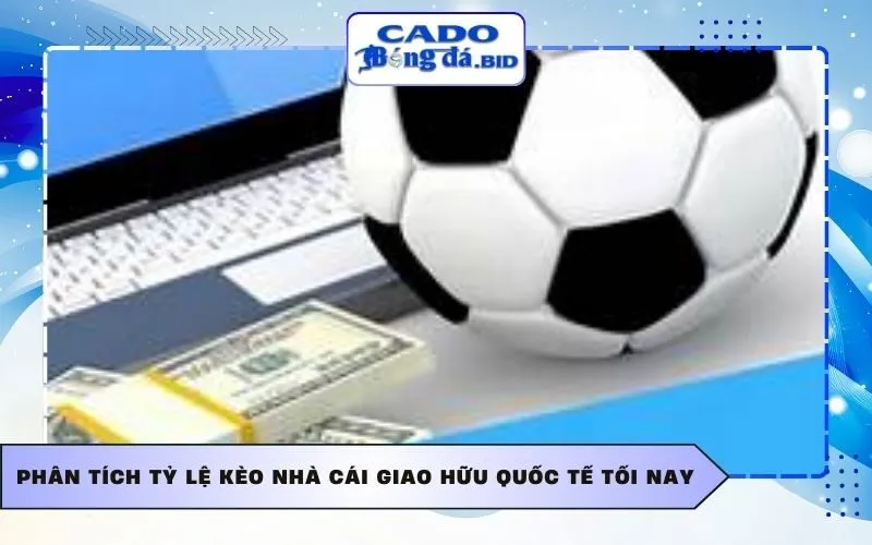 Phân tích tỷ lệ kèo nhà cái giao hữu quốc tế tối nay