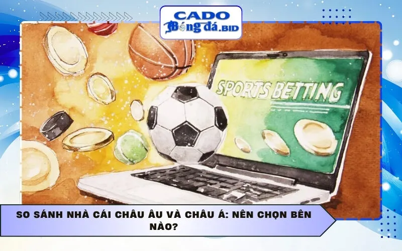 So sánh nhà cái Châu Âu và Châu Á: Nên chọn bên nào?