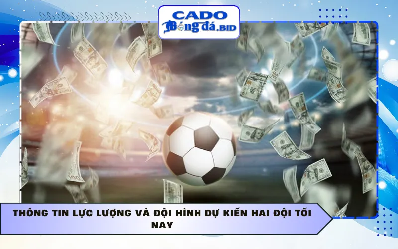 Thông tin lực lượng và đội hình dự kiến hai đội tối nay