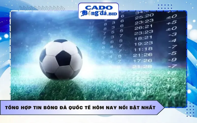 Tổng hợp Tin bóng đá quốc tế hôm nay nổi bật nhất