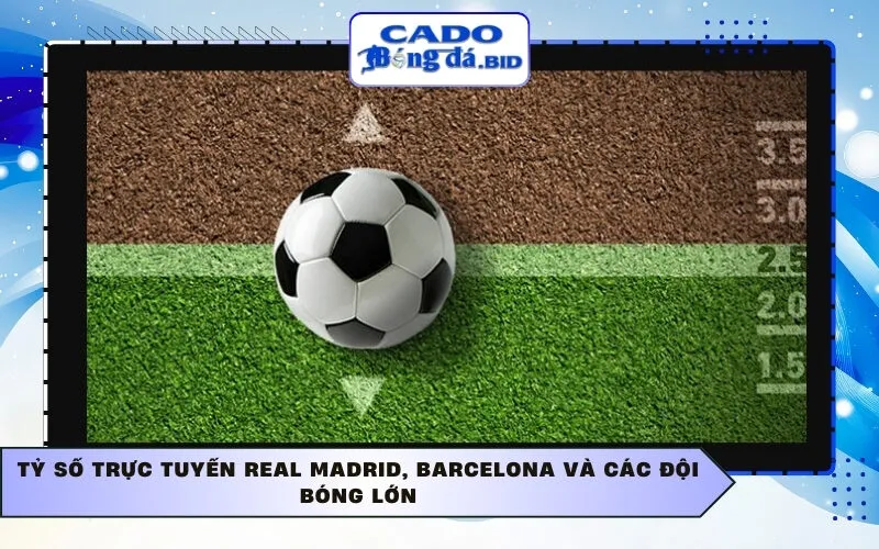 Tỷ số trực tuyến Real Madrid, Barcelona và các đội bóng lớn
